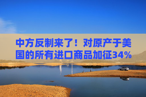 中方反制来了!对原产于美国的所有进口商品加征34%关税 第1张 中方反制来了!对原产于美国的所有进口商品加征34%关税 第1张
