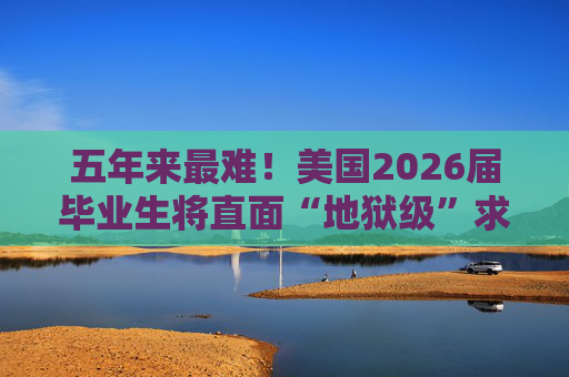 五年来最难！美国2026届毕业生将直面“地狱级”求职季？