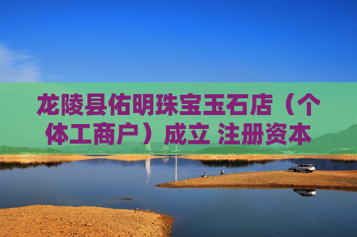 龙陵县佑明珠宝玉石店（个体工商户）成立 注册资本1万人民币