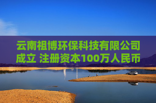 云南祖博环保科技有限公司成立 注册资本100万人民币