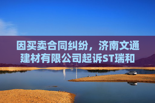 因买卖合同纠纷，济南文通建材有限公司起诉ST瑞和