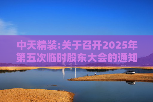 中天精装:关于召开2025年第五次临时股东大会的通知