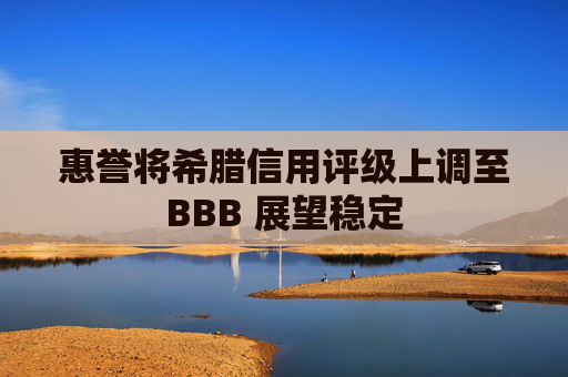 惠誉将希腊信用评级上调至BBB 展望稳定