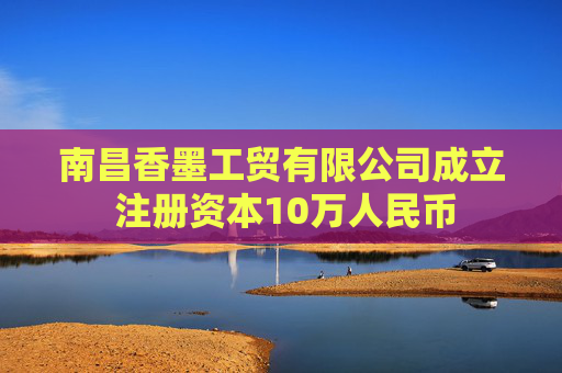 南昌香墨工贸有限公司成立 注册资本10万人民币  第1张