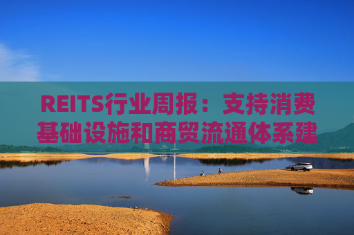 REITS行业周报:支持消费基础设施和商贸流通体系建设 发行市场保持活跃