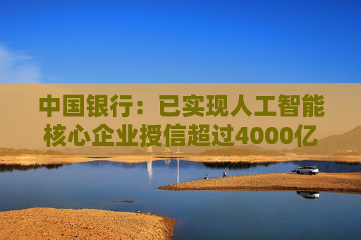 中国银行：已实现人工智能核心企业授信超过4000亿元