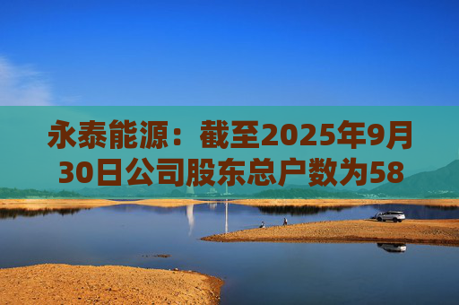 永泰能源：截至2025年9月30日公司股东总户数为58.87万户  第1张
