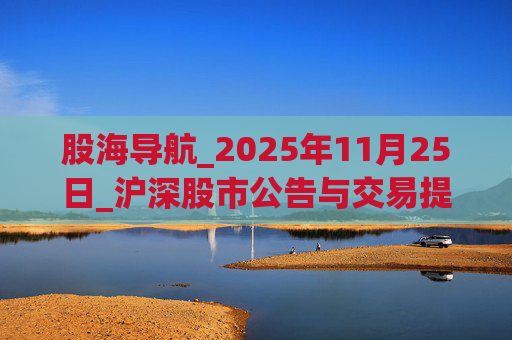 股海导航_2025年11月25日_沪深股市公告与交易提示