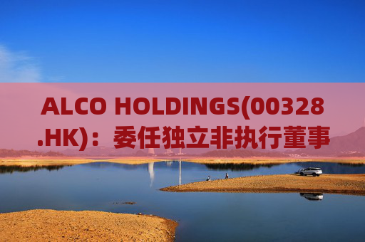 ALCO HOLDINGS(00328.HK)：委任独立非执行董事朱凯勤为授权代表