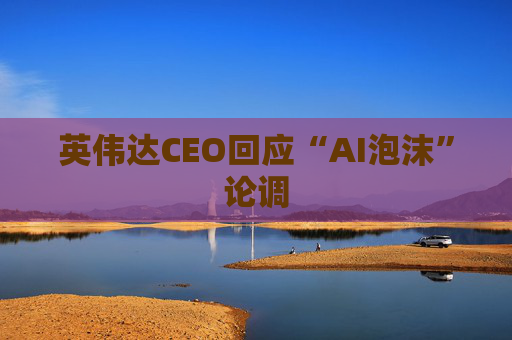 英伟达CEO回应“AI泡沫”论调