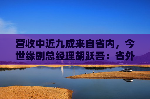 营收中近九成来自省内，今世缘副总经理胡跃吾：省外以山东、安徽、浙江等环江苏市场为重点  第1张