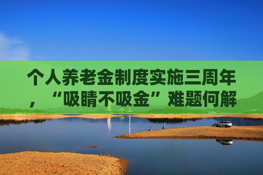 个人养老金制度实施三周年，“吸睛不吸金”难题何解？