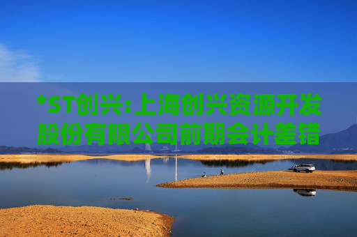 *ST创兴:上海创兴资源开发股份有限公司前期会计差错更正后的财务报表及附注