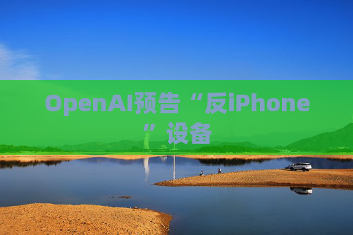 OpenAI预告“反iPhone”设备