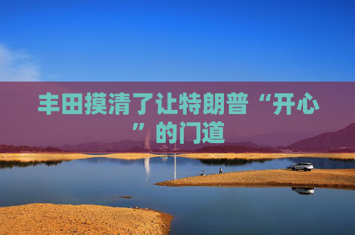 丰田摸清了让特朗普“开心”的门道