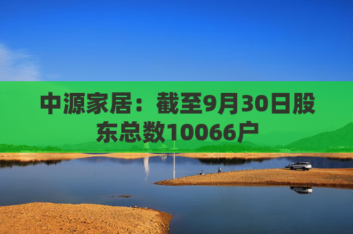 中源家居：截至9月30日股东总数10066户