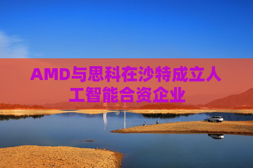 AMD与思科在沙特成立人工智能合资企业