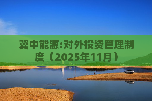 冀中能源:对外投资管理制度(2025年11月)