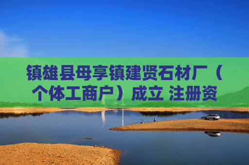 镇雄县母享镇建贤石材厂（个体工商户）成立 注册资本6万人民币