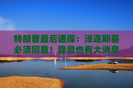 特朗普最后通牒：泽连斯基必须同意！降息也有大消息！美股突然爆发！  第1张