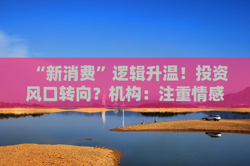 “新消费”逻辑升温!投资风口转向?机构:注重情感满足,Z世代成为消费主力,长期看好消费升级机会 第1张 “新消费”逻辑升温!投资风口转向?机构:注重情感满足,Z世代成为消费主力,长期看好消费升级机会 第1张