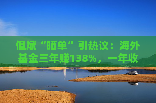 但斌“晒单”引热议：海外基金三年赚138%，一年收益却遭质疑平庸？真相藏在持仓里