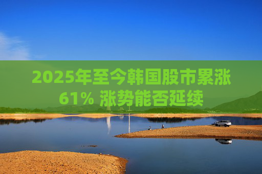 2025年至今韩国股市累涨61% 涨势能否延续