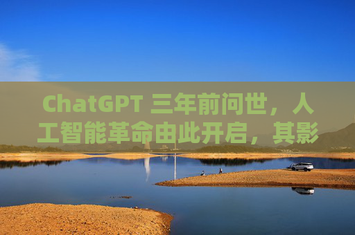 ChatGPT 三年前问世，人工智能革命由此开启，其影响远不止于此  第1张
