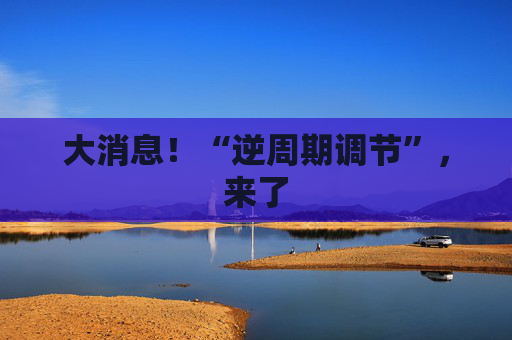 大消息！“逆周期调节”，来了  第1张