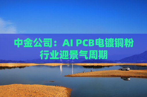 中金公司：AI PCB电镀铜粉行业迎景气周期