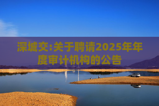 深城交:关于聘请2025年年度审计机构的公告