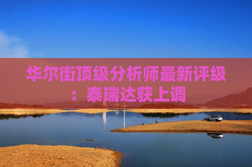 华尔街顶级分析师最新评级：泰瑞达获上调