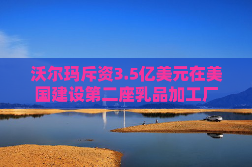 沃尔玛斥资3.5亿美元在美国建设第二座乳品加工厂  第1张