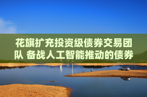 花旗扩充投资级债券交易团队 备战人工智能推动的债券发行热潮
