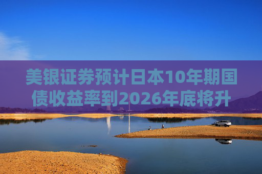 美银证券预计日本10年期国债收益率到2026年底将升至2%