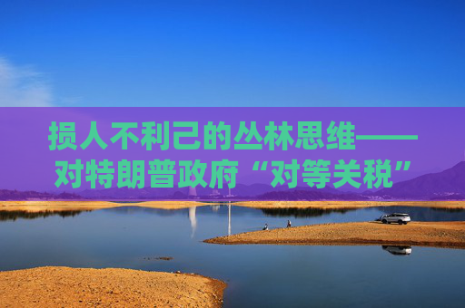 损人不利己的丛林思维――对特朗普政府“对等关税”的评论