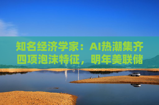 知名经济学家：AI热潮集齐四项泡沫特征，明年美联储有戳破泡沫的可能  第1张