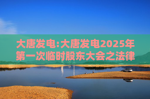 大唐发电:大唐发电2025年第一次临时股东大会之法律意见书