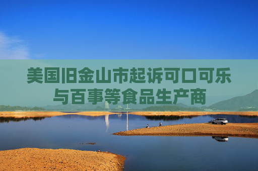 美国旧金山市起诉可口可乐与百事等食品生产商