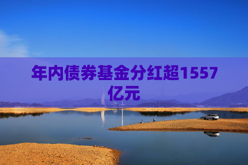 年内债券基金分红超1557亿元