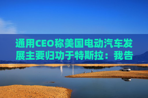 通用CEO称美国电动汽车发展主要归功于特斯拉：我告诉过拜登  第1张