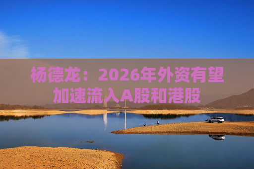 杨德龙：2026年外资有望加速流入A股和港股