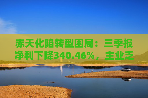 赤天化陷转型困局:三季报净利下降340.46%,主业乏力、跨界拖累 第1张 赤天化陷转型困局:三季报净利下降340.46%,主业乏力、跨界拖累 第1张