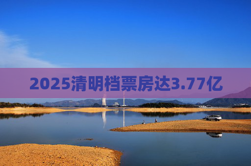 2025清明档票房达3.77亿