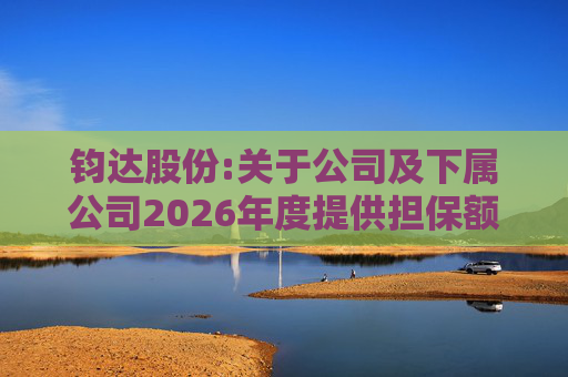 钧达股份:关于公司及下属公司2026年度提供担保额度预计的公告