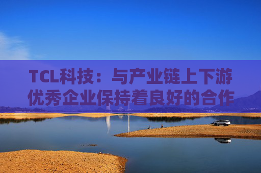 TCL科技：与产业链上下游优秀企业保持着良好的合作关系