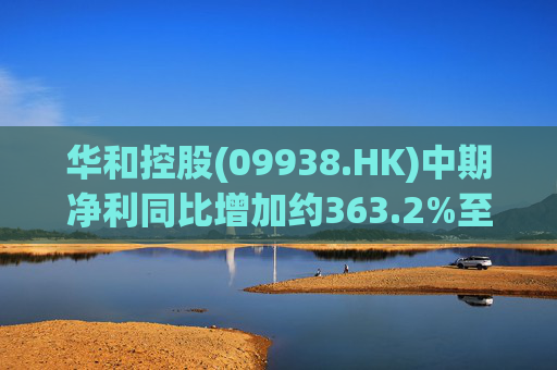 华和控股(09938.HK)中期净利同比增加约363.2%至568.4万港元