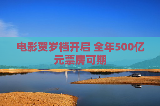 电影贺岁档开启 全年500亿元票房可期 第1张 电影贺岁档开启 全年500亿元票房可期 第1张