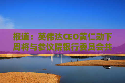 报道：英伟达CEO黄仁勋下周将与参议院银行委员会共和党人会面