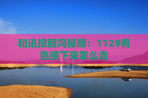 和讯投顾冯禄顺:1129有色接下来怎么走